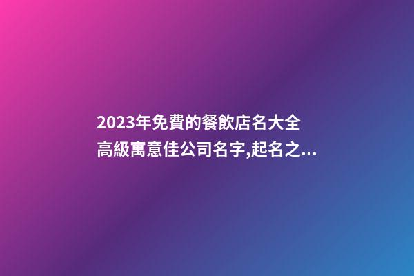 2023年免費的餐飲店名大全 高級寓意佳公司名字,起名之家-第1張-公司起名-玄機派
